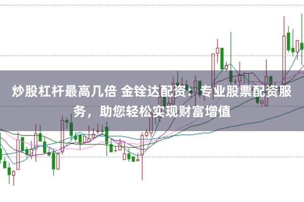 炒股杠杆最高几倍 金铨达配资：专业股票配资服务，助您轻松实现财富增值