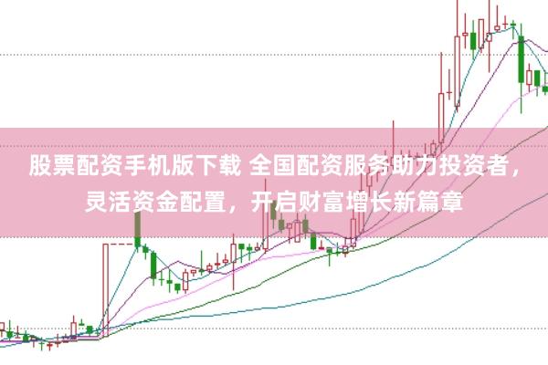 股票配资手机版下载 全国配资服务助力投资者，灵活资金配置，开启财富增长新篇章