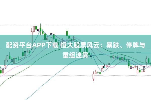 配资平台APP下载 恒大股票风云：暴跌、停牌与重组迷雾