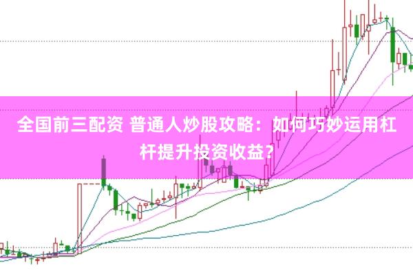 全国前三配资 普通人炒股攻略：如何巧妙运用杠杆提升投资收益？