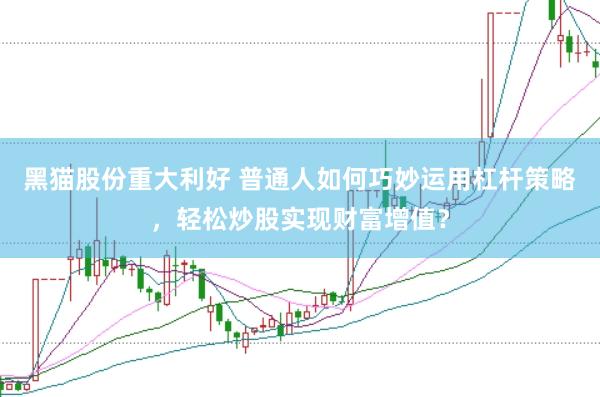 黑猫股份重大利好 普通人如何巧妙运用杠杆策略，轻松炒股实现财富增值？