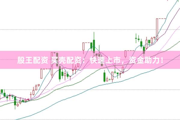 股王配资 买壳配资：快速上市，资金助力！