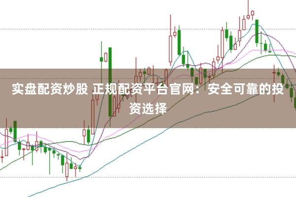 实盘配资炒股 正规配资平台官网：安全可靠的投资选择