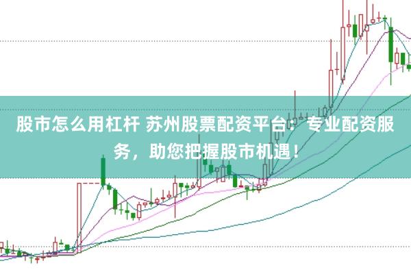 股市怎么用杠杆 苏州股票配资平台：专业配资服务，助您把握股市机遇！