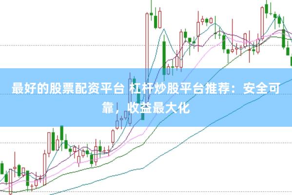 最好的股票配资平台 杠杆炒股平台推荐：安全可靠，收益最大化