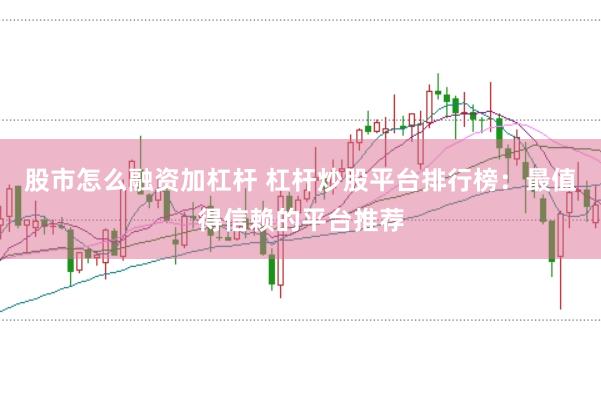 股市怎么融资加杠杆 杠杆炒股平台排行榜：最值得信赖的平台推荐