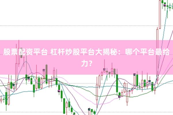 股票配资平台 杠杆炒股平台大揭秘：哪个平台最给力？