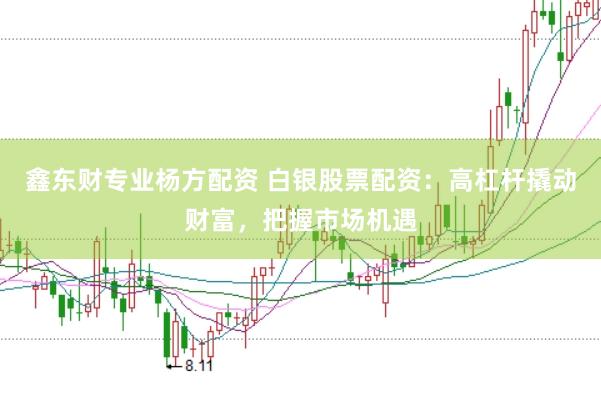 鑫东财专业杨方配资 白银股票配资：高杠杆撬动财富，把握市场机遇