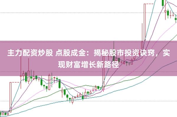 主力配资炒股 点股成金：揭秘股市投资诀窍，实现财富增长新路径