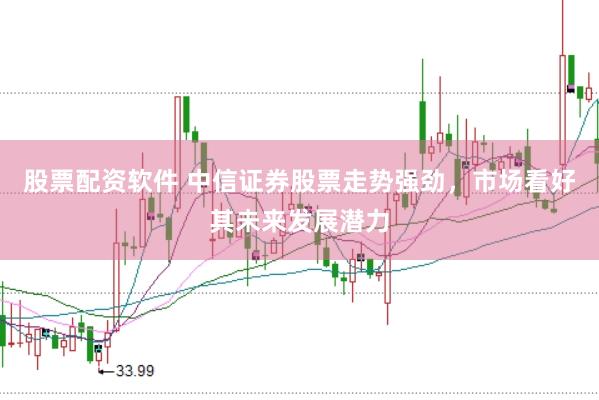 股票配资软件 中信证券股票走势强劲，市场看好其未来发展潜力