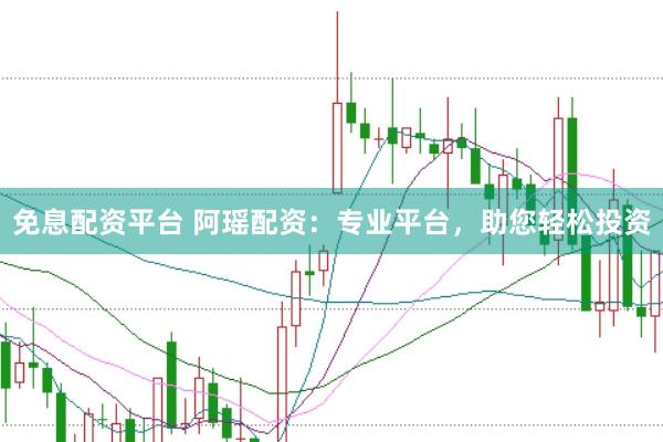 免息配资平台 阿瑶配资：专业平台，助您轻松投资