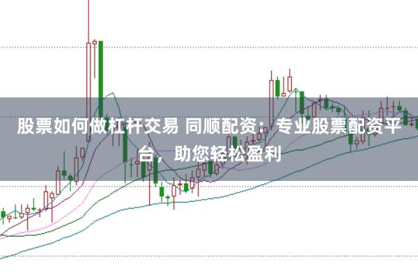 股票如何做杠杆交易 同顺配资：专业股票配资平台，助您轻松盈利