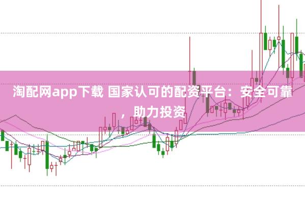 淘配网app下载 国家认可的配资平台：安全可靠，助力投资