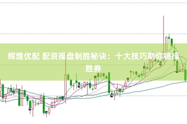 辉煌优配 配资操盘制胜秘诀：十大技巧助你稳操胜券