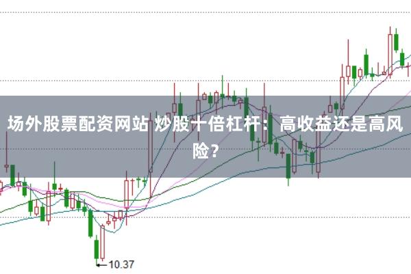 场外股票配资网站 炒股十倍杠杆：高收益还是高风险？
