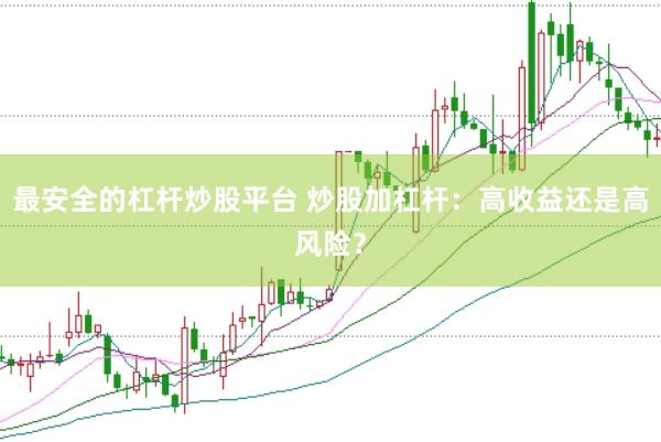 最安全的杠杆炒股平台 炒股加杠杆：高收益还是高风险？