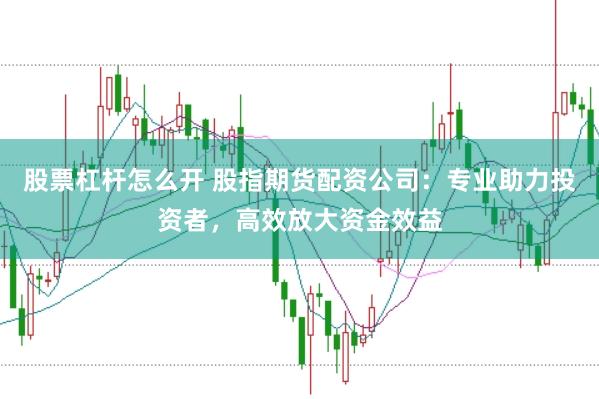 股票杠杆怎么开 股指期货配资公司：专业助力投资者，高效放大资金效益