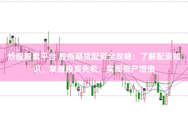 炒股股票平台 股指期货配资全攻略：了解配资知识，掌握投资先机，实现资产增值