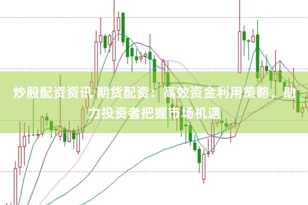 炒股配资资讯 期货配资：高效资金利用策略，助力投资者把握市场机遇