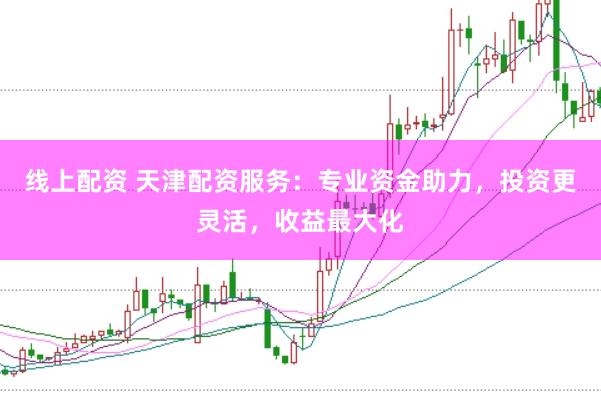 线上配资 天津配资服务：专业资金助力，投资更灵活，收益最大化