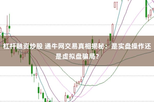 杠杆融资炒股 通牛网交易真相揭秘：是实盘操作还是虚拟盘骗局？