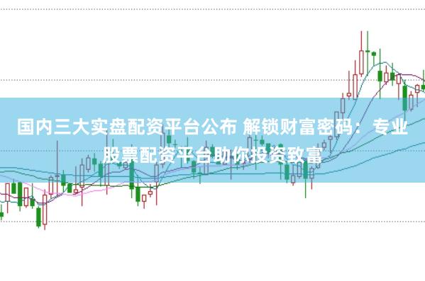国内三大实盘配资平台公布 解锁财富密码：专业股票配资平台助你投资致富