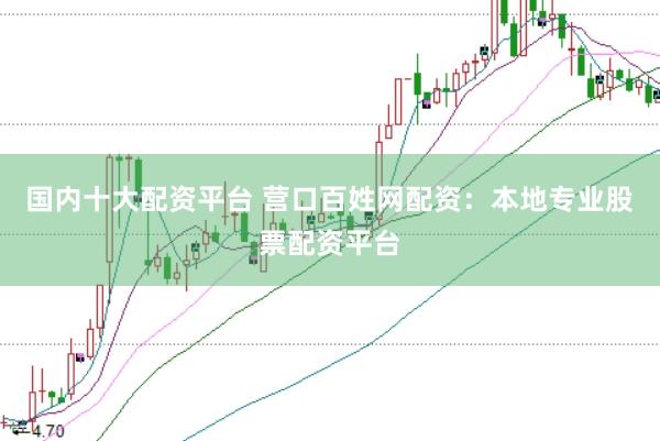 国内十大配资平台 营口百姓网配资：本地专业股票配资平台