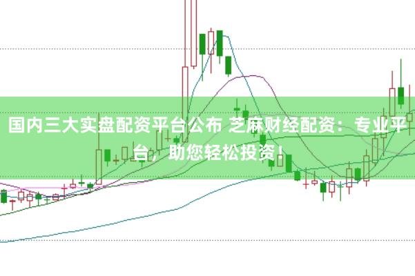 国内三大实盘配资平台公布 芝麻财经配资：专业平台，助您轻松投资！