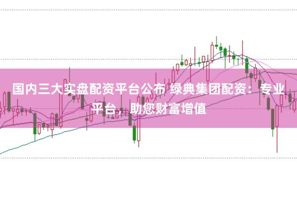 国内三大实盘配资平台公布 绿典集团配资：专业平台，助您财富增值