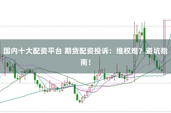 国内十大配资平台 期货配资投诉：维权难？避坑指南！
