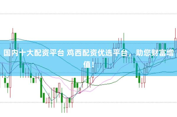 国内十大配资平台 鸡西配资优选平台，助您财富增值！