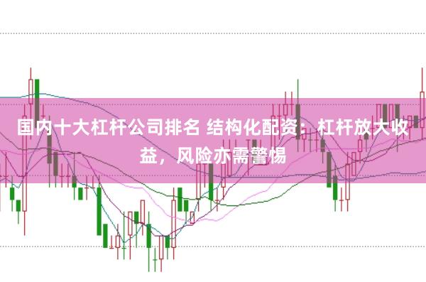 国内十大杠杆公司排名 结构化配资：杠杆放大收益，风险亦需警惕