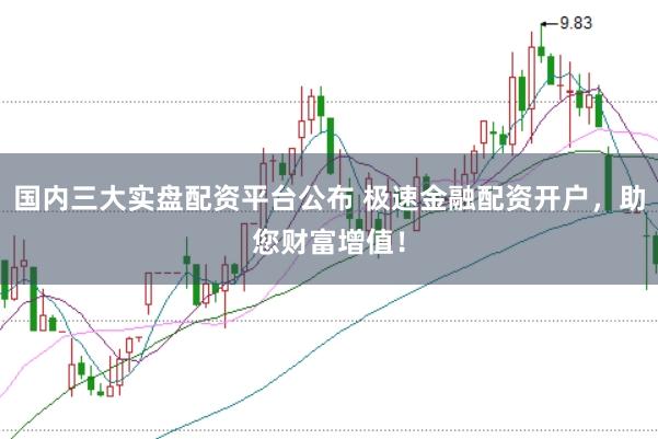 国内三大实盘配资平台公布 极速金融配资开户，助您财富增值！