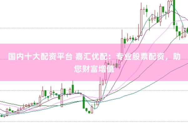 国内十大配资平台 嘉汇优配：专业股票配资，助您财富增值