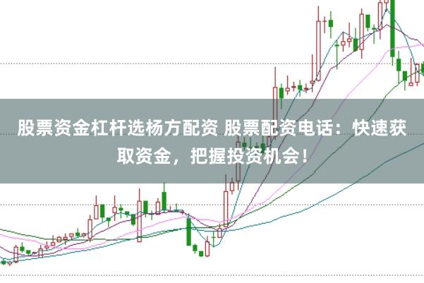 股票资金杠杆选杨方配资 股票配资电话：快速获取资金，把握投资机会！