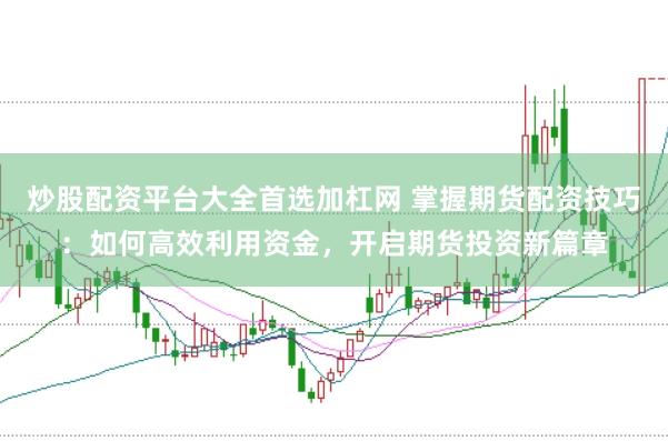 炒股配资平台大全首选加杠网 掌握期货配资技巧：如何高效利用资金，开启期货投资新篇章