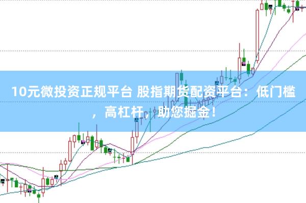 10元微投资正规平台 股指期货配资平台：低门槛，高杠杆，助您掘金！