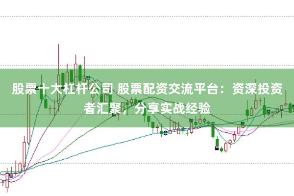 股票十大杠杆公司 股票配资交流平台：资深投资者汇聚，分享实战经验
