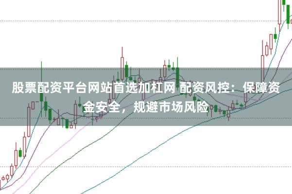 股票配资平台网站首选加杠网 配资风控：保障资金安全，规避市场风险