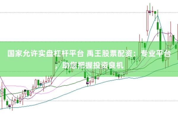 国家允许实盘杠杆平台 禹王股票配资：专业平台，助您把握投资良机