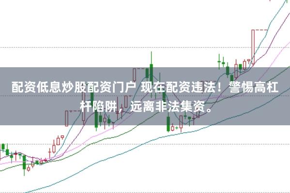 配资低息炒股配资门户 现在配资违法！警惕高杠杆陷阱，远离非法集资。