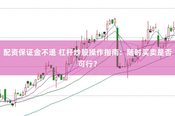 配资保证金不退 杠杆炒股操作指南：随时买卖是否可行？