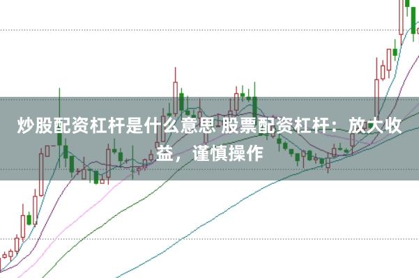 炒股配资杠杆是什么意思 股票配资杠杆：放大收益，谨慎操作