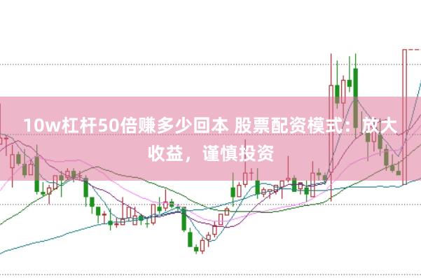 10w杠杆50倍赚多少回本 股票配资模式：放大收益，谨慎投资
