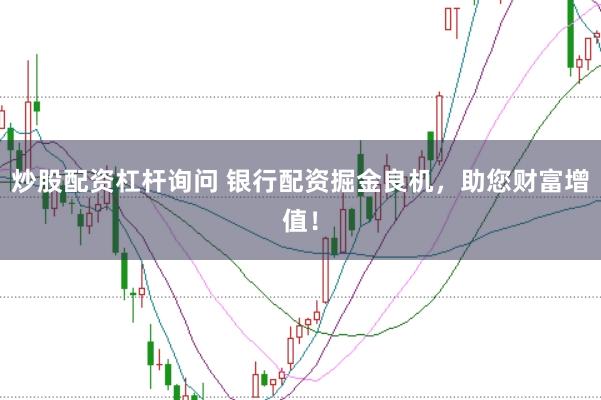 炒股配资杠杆询问 银行配资掘金良机，助您财富增值！