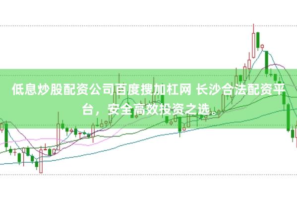 低息炒股配资公司百度搜加杠网 长沙合法配资平台，安全高效投资之选。