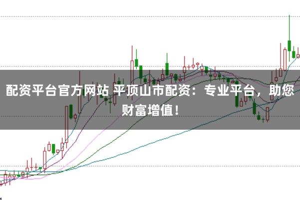 配资平台官方网站 平顶山市配资：专业平台，助您财富增值！