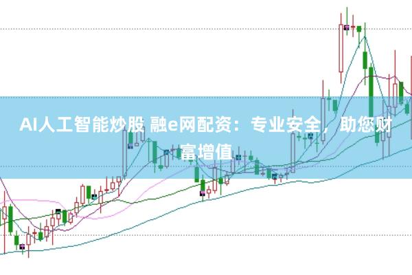 AI人工智能炒股 融e网配资：专业安全，助您财富增值
