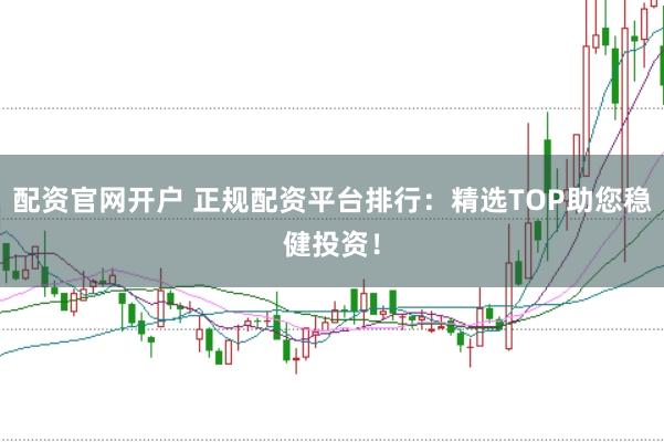 配资官网开户 正规配资平台排行：精选TOP助您稳健投资！