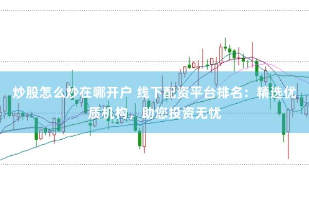 炒股怎么炒在哪开户 线下配资平台排名：精选优质机构，助您投资无忧